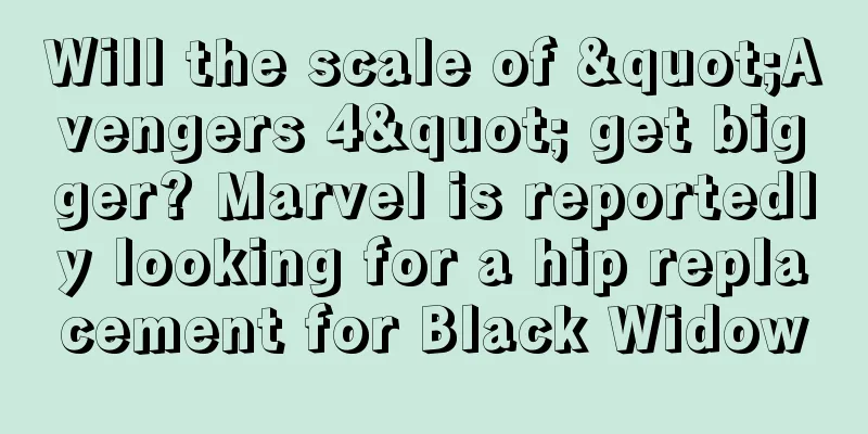 Will the scale of "Avengers 4" get bigger? Marvel is reportedly looking for a hip replacement for Black Widow