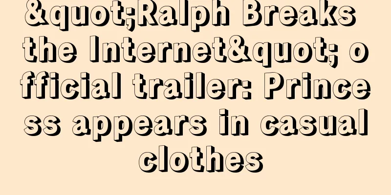 "Ralph Breaks the Internet" official trailer: Princess appears in casual clothes