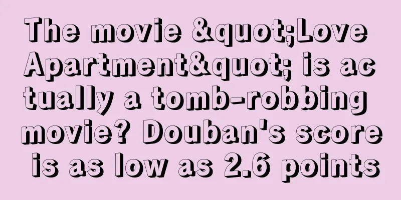 The movie "Love Apartment" is actually a tomb-robbing movie? Douban's score is as low as 2.6 points