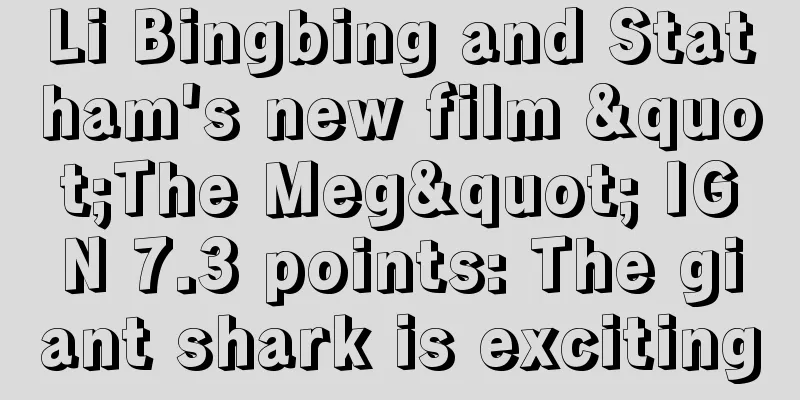 Li Bingbing and Statham's new film "The Meg" IGN 7.3 points: The giant shark is exciting