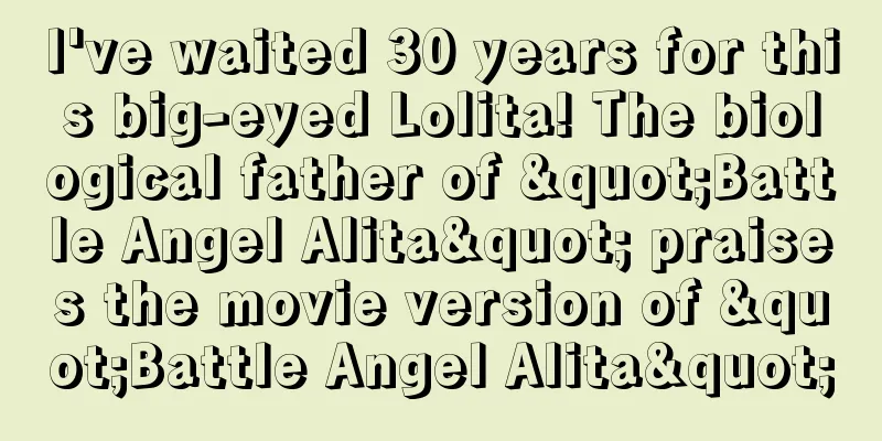 I've waited 30 years for this big-eyed Lolita! The biological father of "Battle Angel Alita" praises the movie version of "Battle Angel Alita"