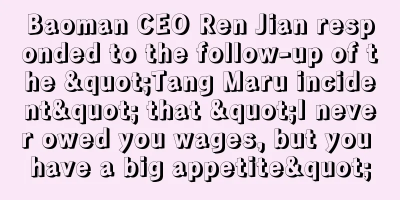 Baoman CEO Ren Jian responded to the follow-up of the "Tang Maru incident" that "I never owed you wages, but you have a big appetite"