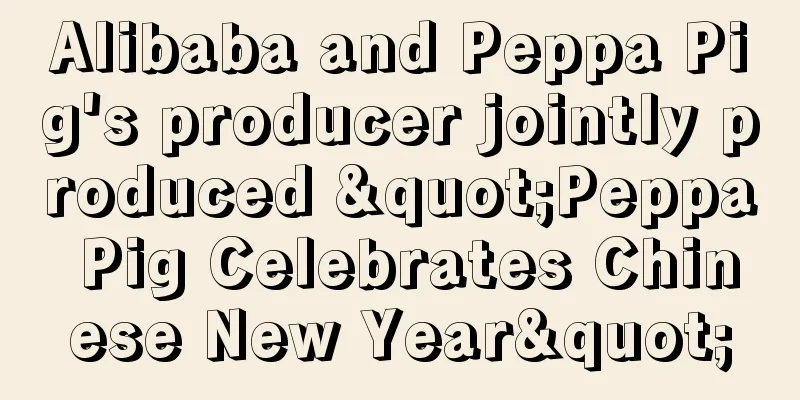 Alibaba and Peppa Pig's producer jointly produced "Peppa Pig Celebrates Chinese New Year"