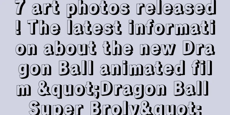 7 art photos released! The latest information about the new Dragon Ball animated film "Dragon Ball Super Broly"
