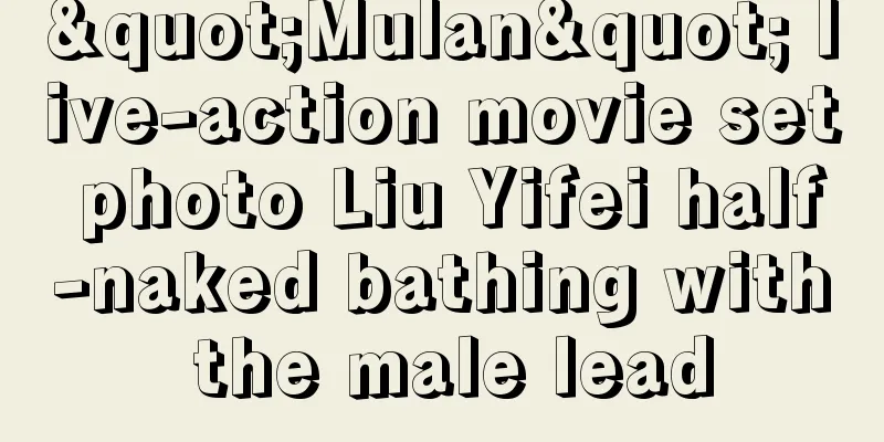 "Mulan" live-action movie set photo Liu Yifei half-naked bathing with the male lead