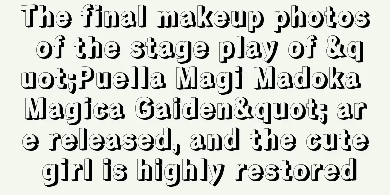 The final makeup photos of the stage play of "Puella Magi Madoka Magica Gaiden" are released, and the cute girl is highly restored