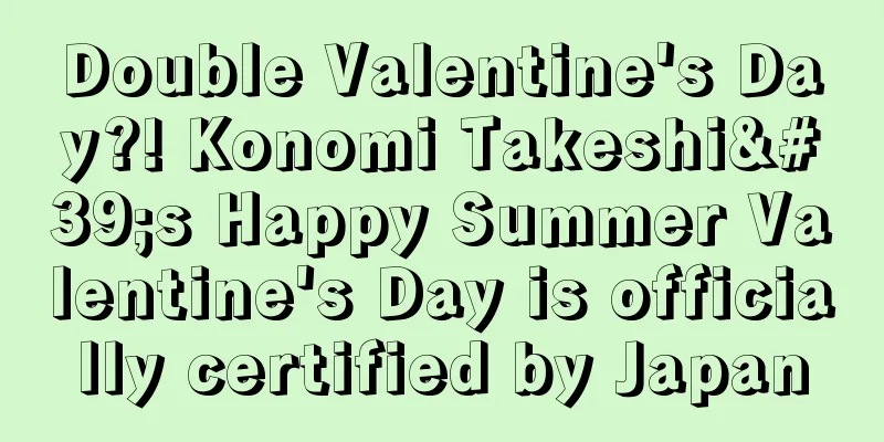 Double Valentine's Day?! Konomi Takeshi's Happy Summer Valentine's Day is officially certified by Japan