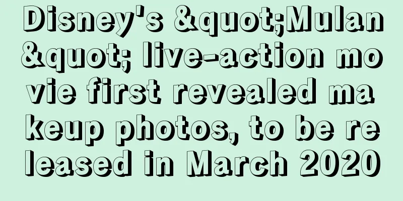 Disney's "Mulan" live-action movie first revealed makeup photos, to be released in March 2020