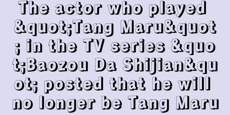 The actor who played "Tang Maru" in the TV series "Baozou Da Shijian" posted that he will no longer be Tang Maru