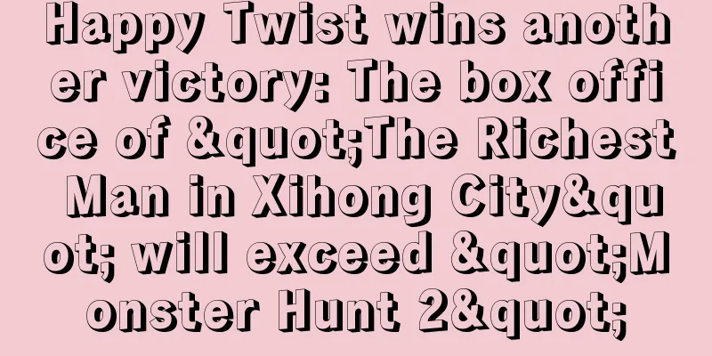 Happy Twist wins another victory: The box office of "The Richest Man in Xihong City" will exceed "Monster Hunt 2"