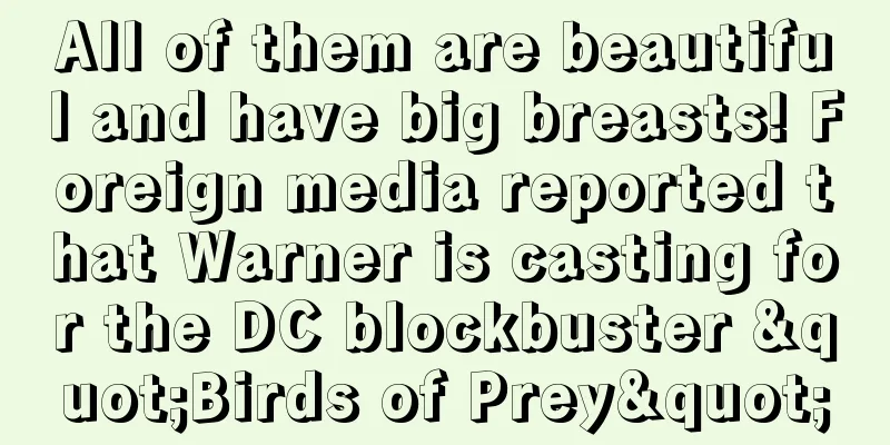 All of them are beautiful and have big breasts! Foreign media reported that Warner is casting for the DC blockbuster "Birds of Prey"