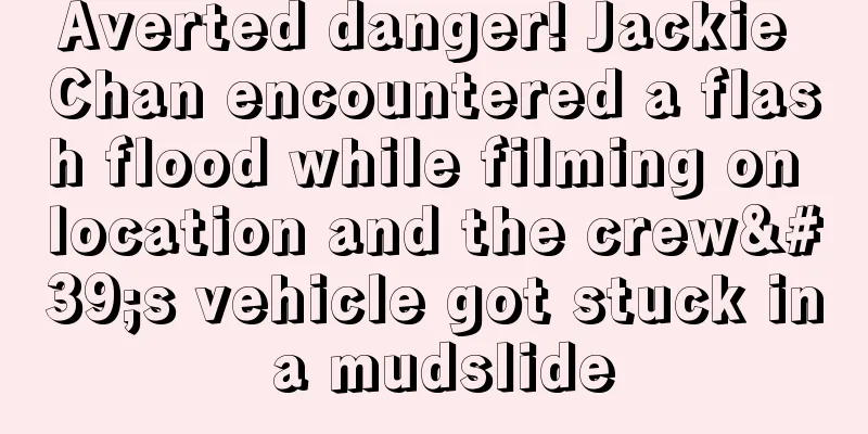 Averted danger! Jackie Chan encountered a flash flood while filming on location and the crew's vehicle got stuck in a mudslide