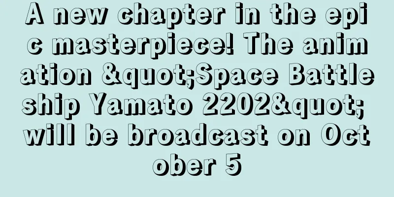 A new chapter in the epic masterpiece! The animation "Space Battleship Yamato 2202" will be broadcast on October 5