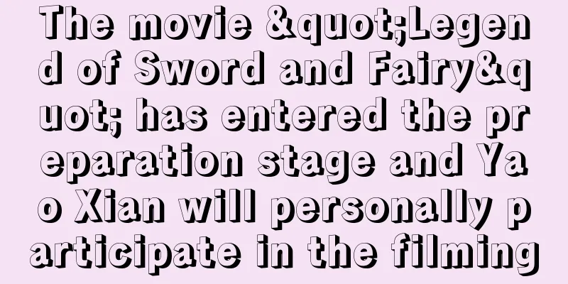 The movie "Legend of Sword and Fairy" has entered the preparation stage and Yao Xian will personally participate in the filming
