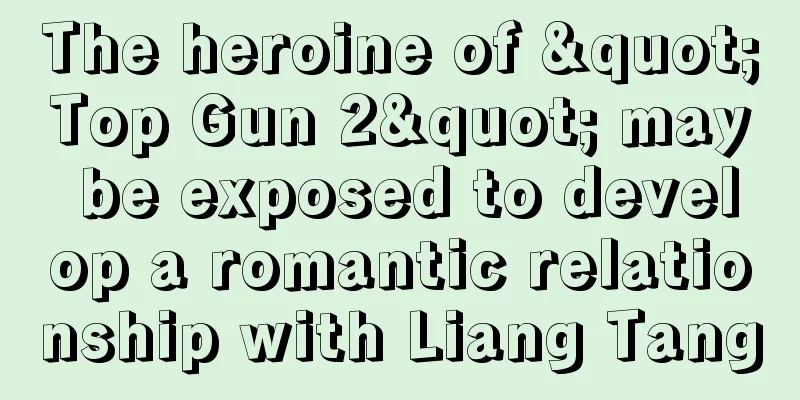 The heroine of "Top Gun 2" may be exposed to develop a romantic relationship with Liang Tang