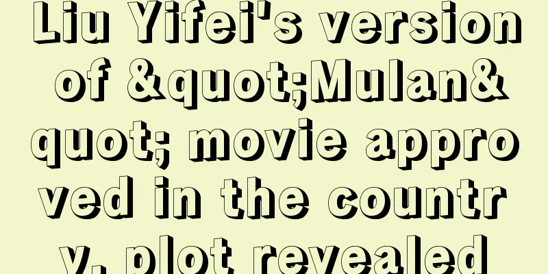 Liu Yifei's version of "Mulan" movie approved in the country, plot revealed