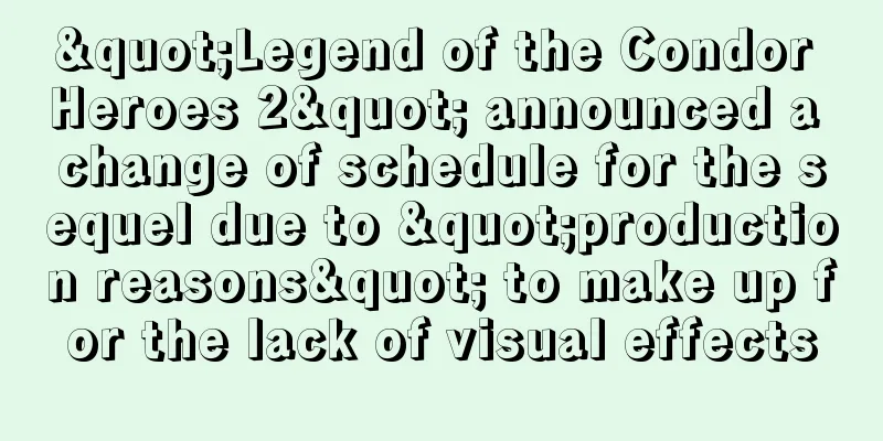 "Legend of the Condor Heroes 2" announced a change of schedule for the sequel due to "production reasons" to make up for the lack of visual effects