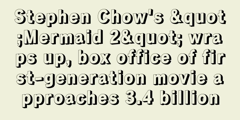 Stephen Chow's "Mermaid 2" wraps up, box office of first-generation movie approaches 3.4 billion