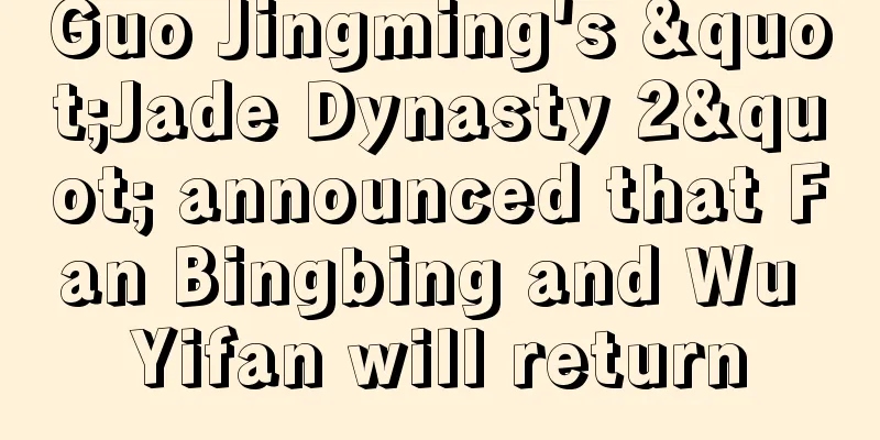Guo Jingming's "Jade Dynasty 2" announced that Fan Bingbing and Wu Yifan will return