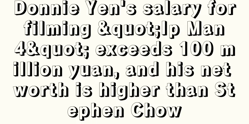 Donnie Yen's salary for filming "Ip Man 4" exceeds 100 million yuan, and his net worth is higher than Stephen Chow