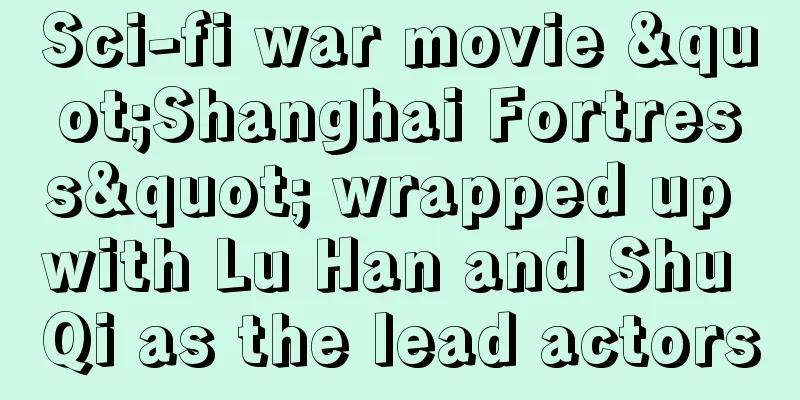 Sci-fi war movie "Shanghai Fortress" wrapped up with Lu Han and Shu Qi as the lead actors