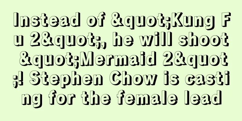 Instead of "Kung Fu 2", he will shoot "Mermaid 2"! Stephen Chow is casting for the female lead