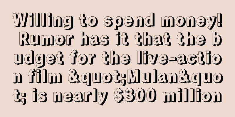 Willing to spend money! Rumor has it that the budget for the live-action film "Mulan" is nearly $300 million