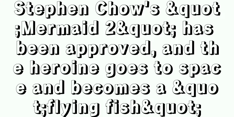 Stephen Chow's "Mermaid 2" has been approved, and the heroine goes to space and becomes a "flying fish"