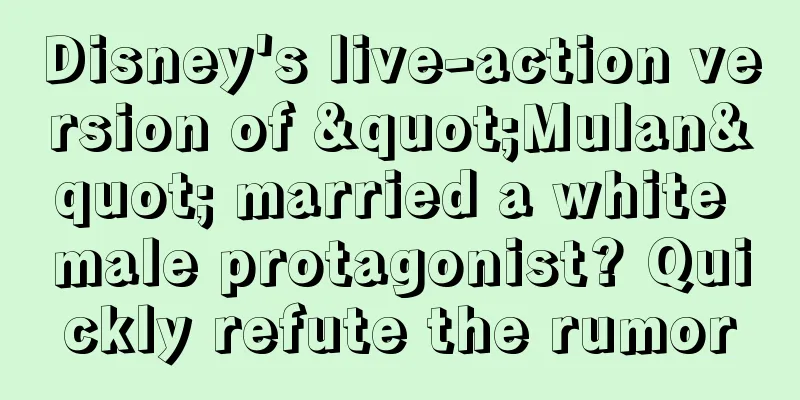 Disney's live-action version of "Mulan" married a white male protagonist? Quickly refute the rumor