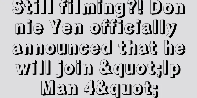 Still filming?! Donnie Yen officially announced that he will join "Ip Man 4"