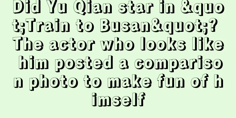 Did Yu Qian star in "Train to Busan"? The actor who looks like him posted a comparison photo to make fun of himself