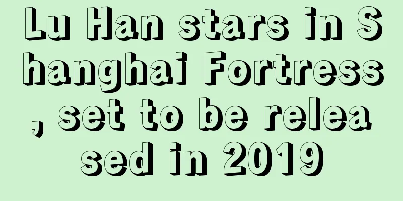 Lu Han stars in Shanghai Fortress, set to be released in 2019