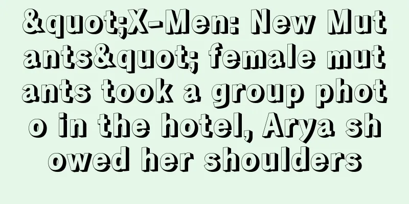"X-Men: New Mutants" female mutants took a group photo in the hotel, Arya showed her shoulders