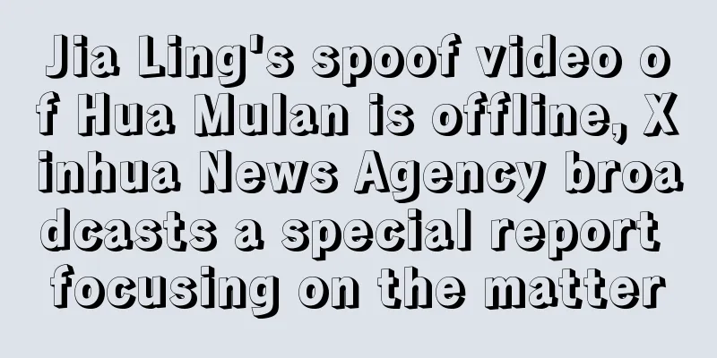 Jia Ling's spoof video of Hua Mulan is offline, Xinhua News Agency broadcasts a special report focusing on the matter