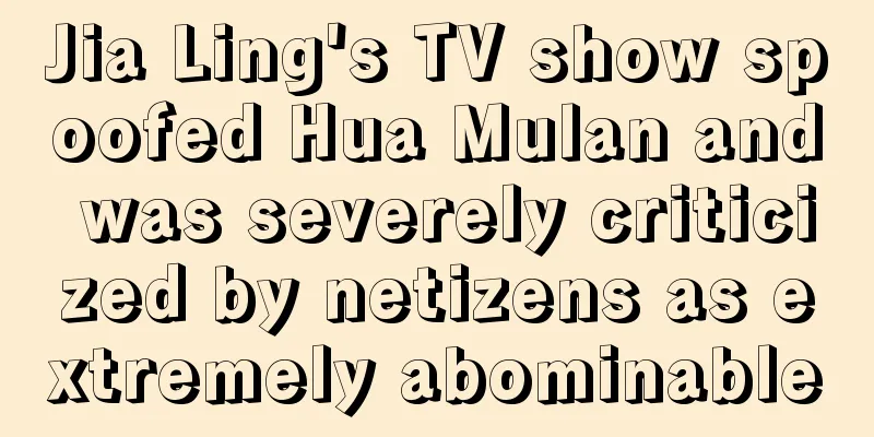 Jia Ling's TV show spoofed Hua Mulan and was severely criticized by netizens as extremely abominable