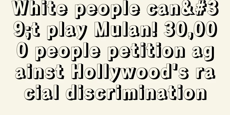 White people can't play Mulan! 30,000 people petition against Hollywood's racial discrimination